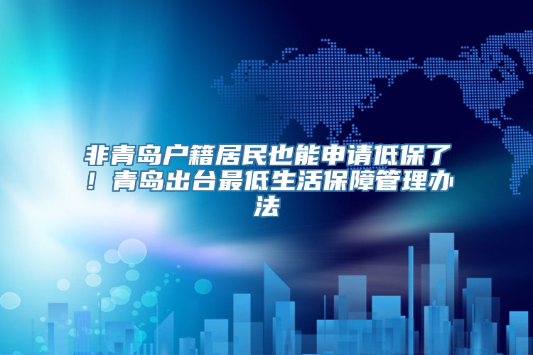 非青岛户籍居民也能申请低保了！青岛出台最低生活保障管理办法