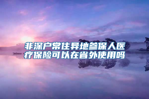 非深户常住异地参保人医疗保险可以在省外使用吗