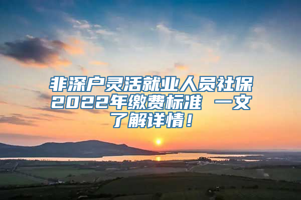 非深户灵活就业人员社保2022年缴费标准 一文了解详情！