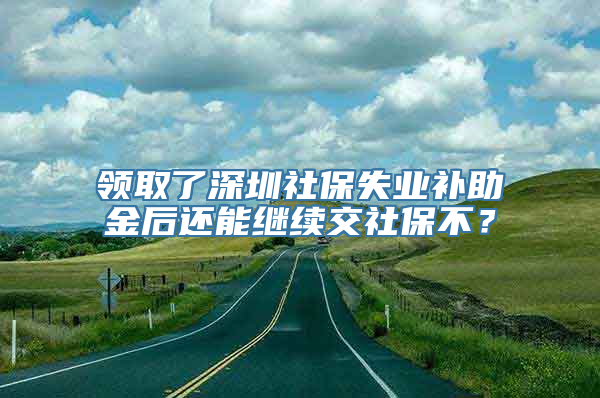 领取了深圳社保失业补助金后还能继续交社保不？