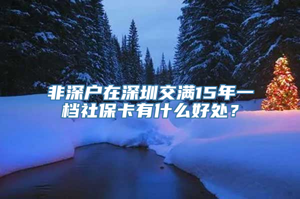 非深户在深圳交满15年一档社保卡有什么好处？