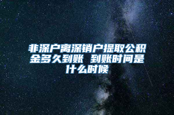 非深户离深销户提取公积金多久到账 到账时间是什么时候