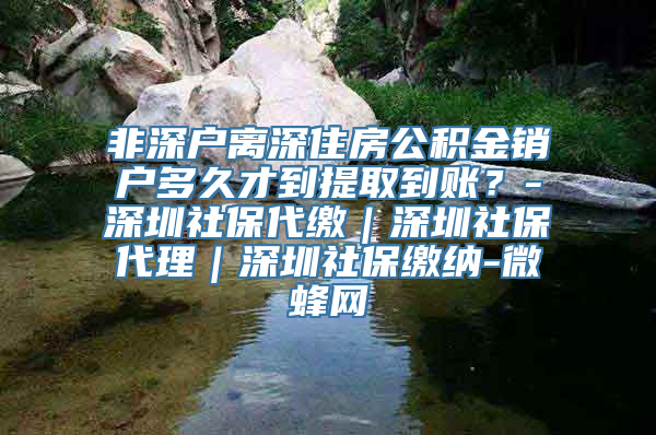 非深户离深住房公积金销户多久才到提取到账？-深圳社保代缴｜深圳社保代理｜深圳社保缴纳-微蜂网