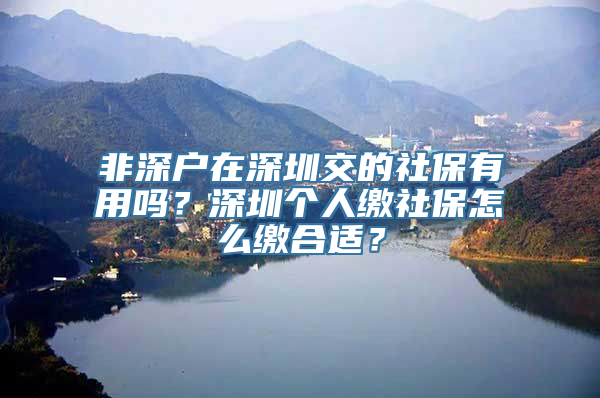 非深户在深圳交的社保有用吗？深圳个人缴社保怎么缴合适？