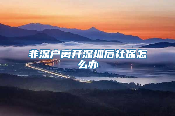 非深户离开深圳后社保怎么办