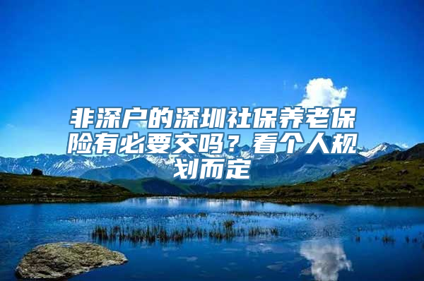 非深户的深圳社保养老保险有必要交吗？看个人规划而定