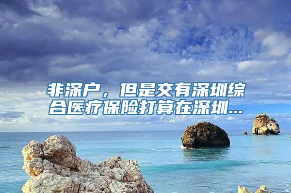 非深户，但是交有深圳综合医疗保险打算在深圳...