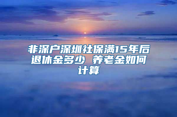 非深户深圳社保满15年后退休金多少 养老金如何计算