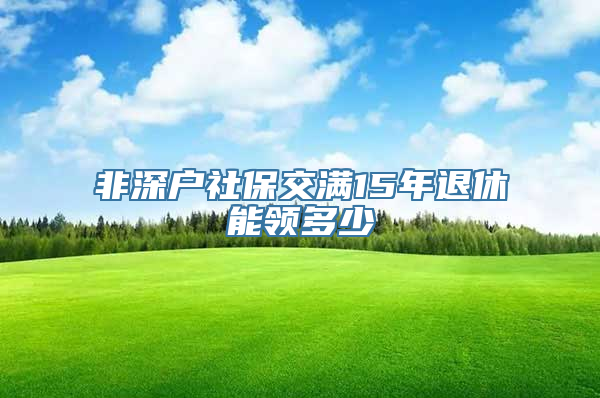 非深户社保交满15年退休能领多少