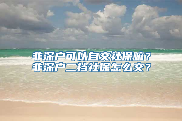 非深户可以自交社保嘛？非深户二挡社保怎么交？