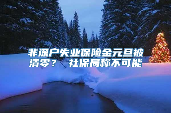 非深户失业保险金元旦被清零？ 社保局称不可能