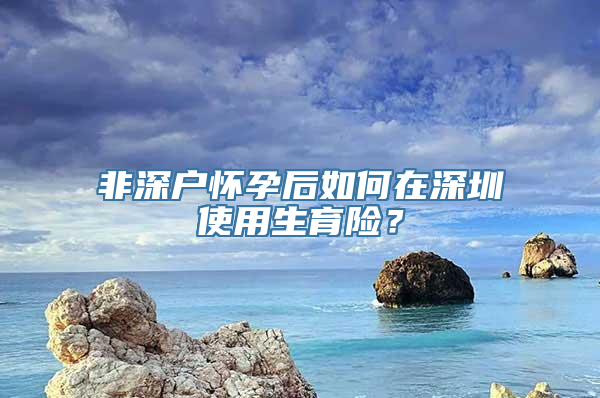 非深户怀孕后如何在深圳使用生育险？