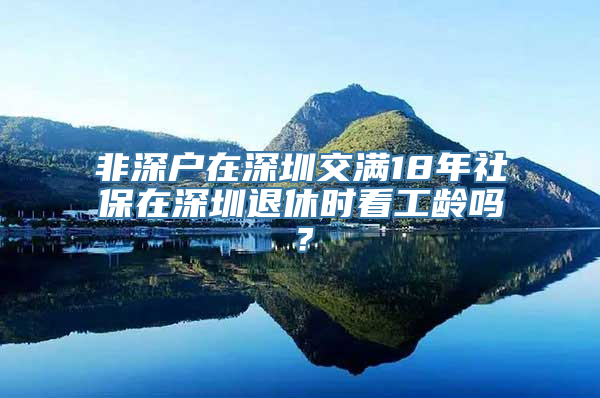 非深户在深圳交满18年社保在深圳退休时看工龄吗？