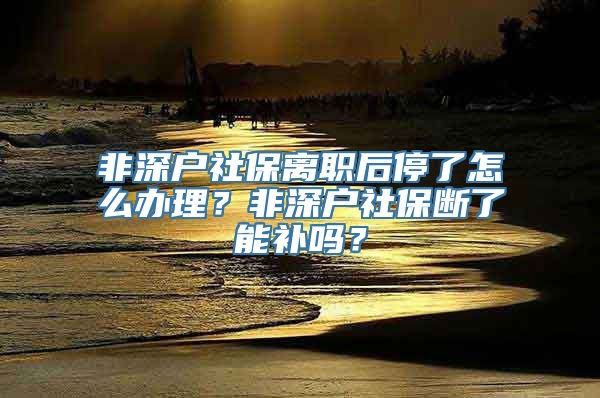 非深户社保离职后停了怎么办理？非深户社保断了能补吗？