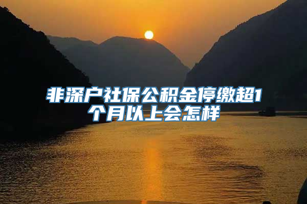 非深户社保公积金停缴超1个月以上会怎样