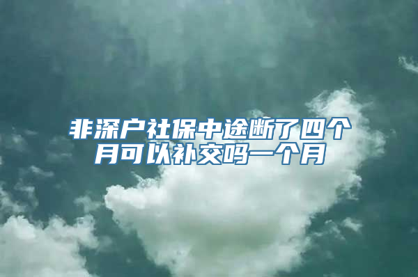 非深户社保中途断了四个月可以补交吗一个月