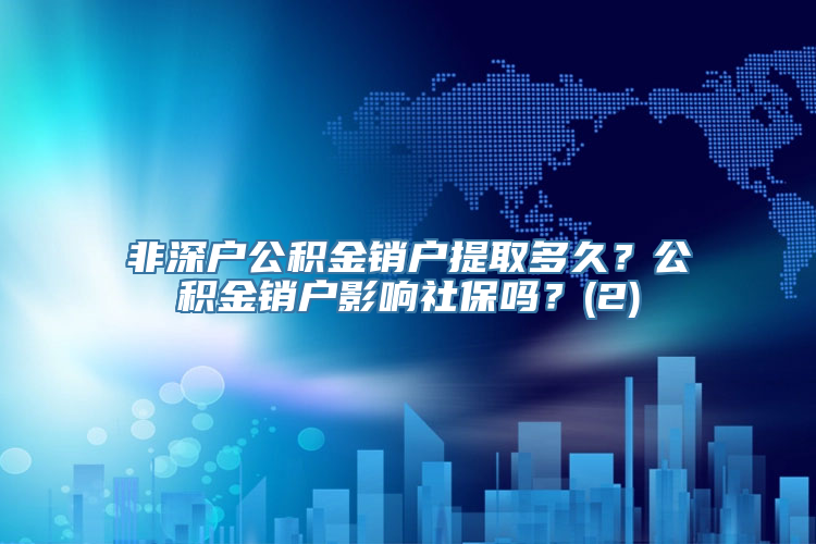 非深户公积金销户提取多久？公积金销户影响社保吗？(2)