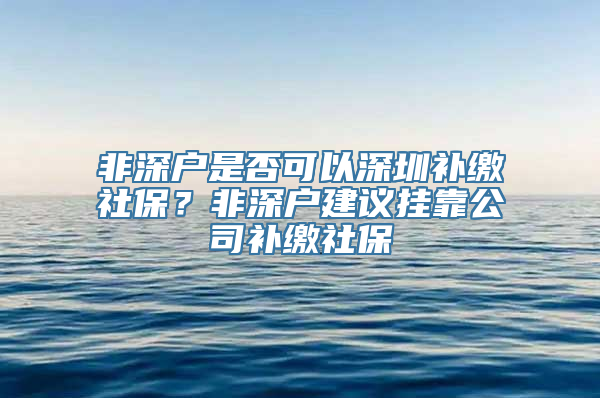 非深户是否可以深圳补缴社保？非深户建议挂靠公司补缴社保