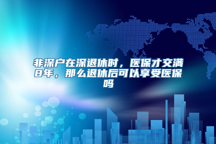 非深户在深退休时，医保才交满8年，那么退休后可以享受医保吗