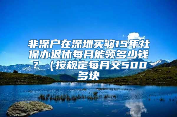 非深户在深圳买够15年社保办退休每月能领多少钱？（按规定每月交500多块