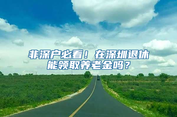 非深户必看！在深圳退休能领取养老金吗？