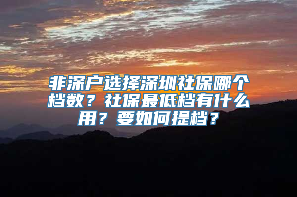 非深户选择深圳社保哪个档数？社保最低档有什么用？要如何提档？