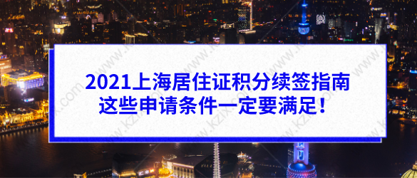 2021上海居住证积分续签指南，这些申请条件一定要满足！