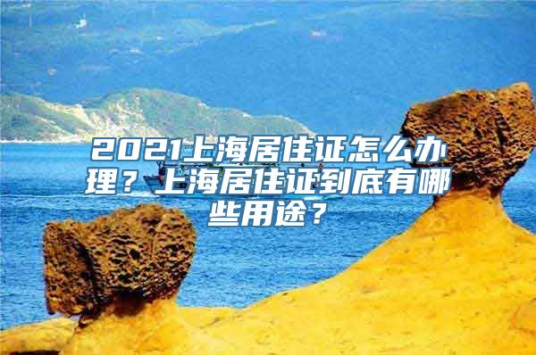 2021上海居住证怎么办理？上海居住证到底有哪些用途？