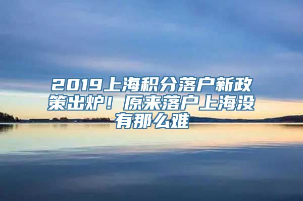 2019上海积分落户新政策出炉！原来落户上海没有那么难