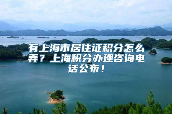 有上海市居住证积分怎么弄？上海积分办理咨询电话公布！