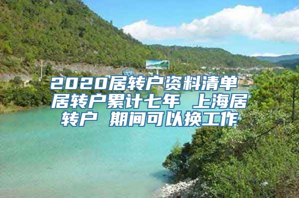 2020居转户资料清单 居转户累计七年 上海居转户 期间可以换工作