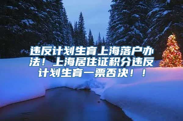 违反计划生育上海落户办法！上海居住证积分违反计划生育一票否决！！