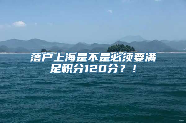 落户上海是不是必须要满足积分120分？！