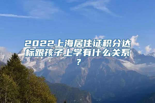 2022上海居住证积分达标跟孩子上学有什么关系？