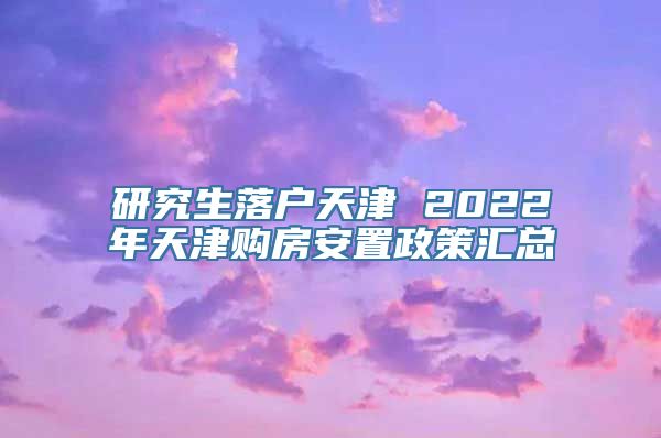 研究生落户天津 2022年天津购房安置政策汇总