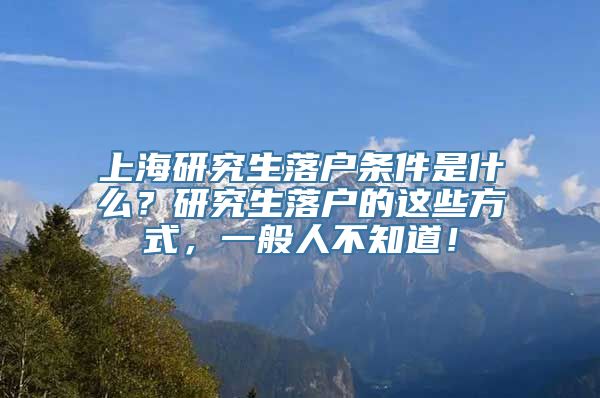 上海研究生落户条件是什么？研究生落户的这些方式，一般人不知道！