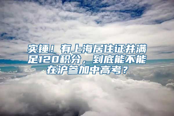 实锤！有上海居住证并满足120积分，到底能不能在沪参加中高考？