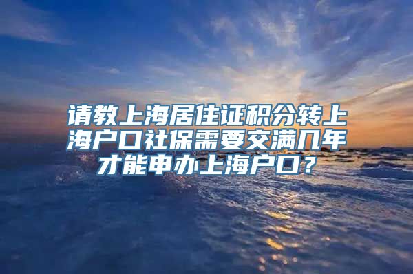 请教上海居住证积分转上海户口社保需要交满几年才能申办上海户口？