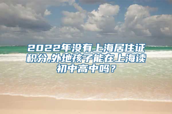 2022年没有上海居住证积分,外地孩子能在上海读初中高中吗？