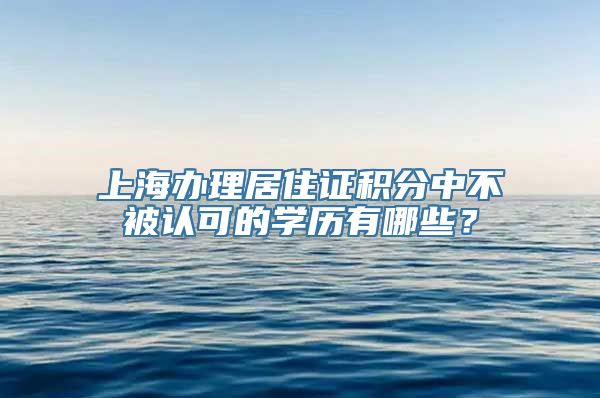 上海办理居住证积分中不被认可的学历有哪些？