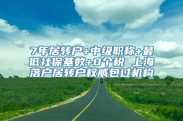 7年居转户+中级职称+最低社保基数+0个税 上海落户居转户权威包过机构