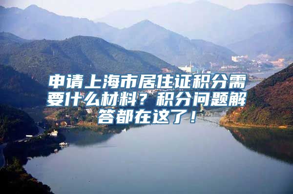 申请上海市居住证积分需要什么材料？积分问题解答都在这了！