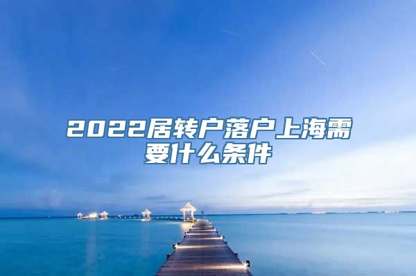 2022居转户落户上海需要什么条件