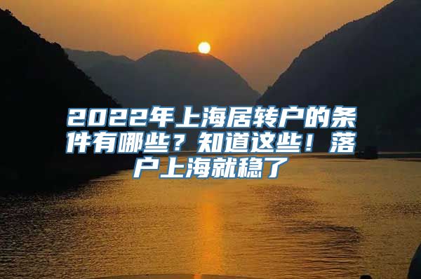 2022年上海居转户的条件有哪些？知道这些！落户上海就稳了