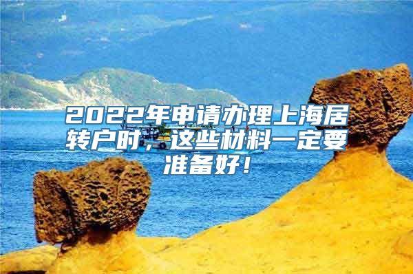 2022年申请办理上海居转户时，这些材料一定要准备好！