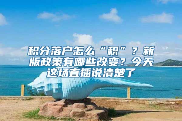 积分落户怎么“积”？新版政策有哪些改变？今天这场直播说清楚了