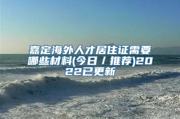 嘉定海外人才居住证需要哪些材料(今日／推荐)2022已更新