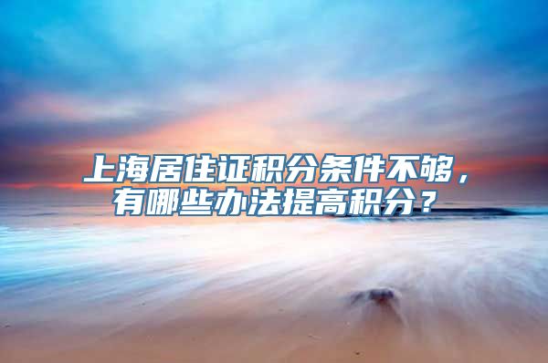 上海居住证积分条件不够，有哪些办法提高积分？