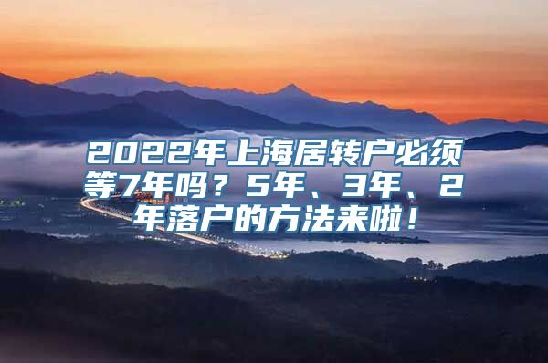 2022年上海居转户必须等7年吗？5年、3年、2年落户的方法来啦！