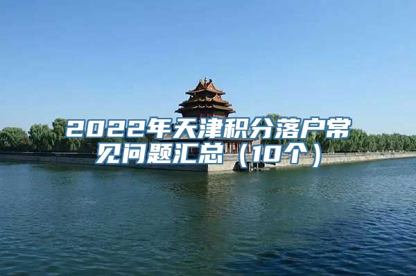 2022年天津积分落户常见问题汇总（10个）